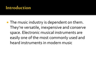  The music industry is dependent on them.
They’re versatile, inexpensive and conserve
space. Electronic musical instruments are
easily one of the most commonly used and
heard instruments in modern music
 