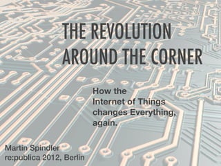 THE REVOLUTION
                AROUND THE CORNER
                          How the
                          Internet of Things
                          changes Everything,
                          again.

Martin Spindler
re:publica 2012, Berlin
 
