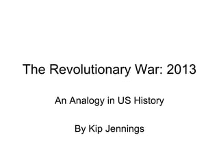 The Revolutionary War: 2013
An Analogy in US History
By Kip Jennings
 