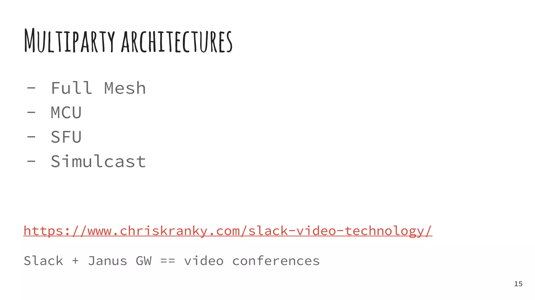 Multipartyarchitectures
- Full Mesh
- MCU
- SFU
- Simulcast
https://www.chriskranky.com/slack-video-technology/
Slack + Janus GW == video conferences
15
 