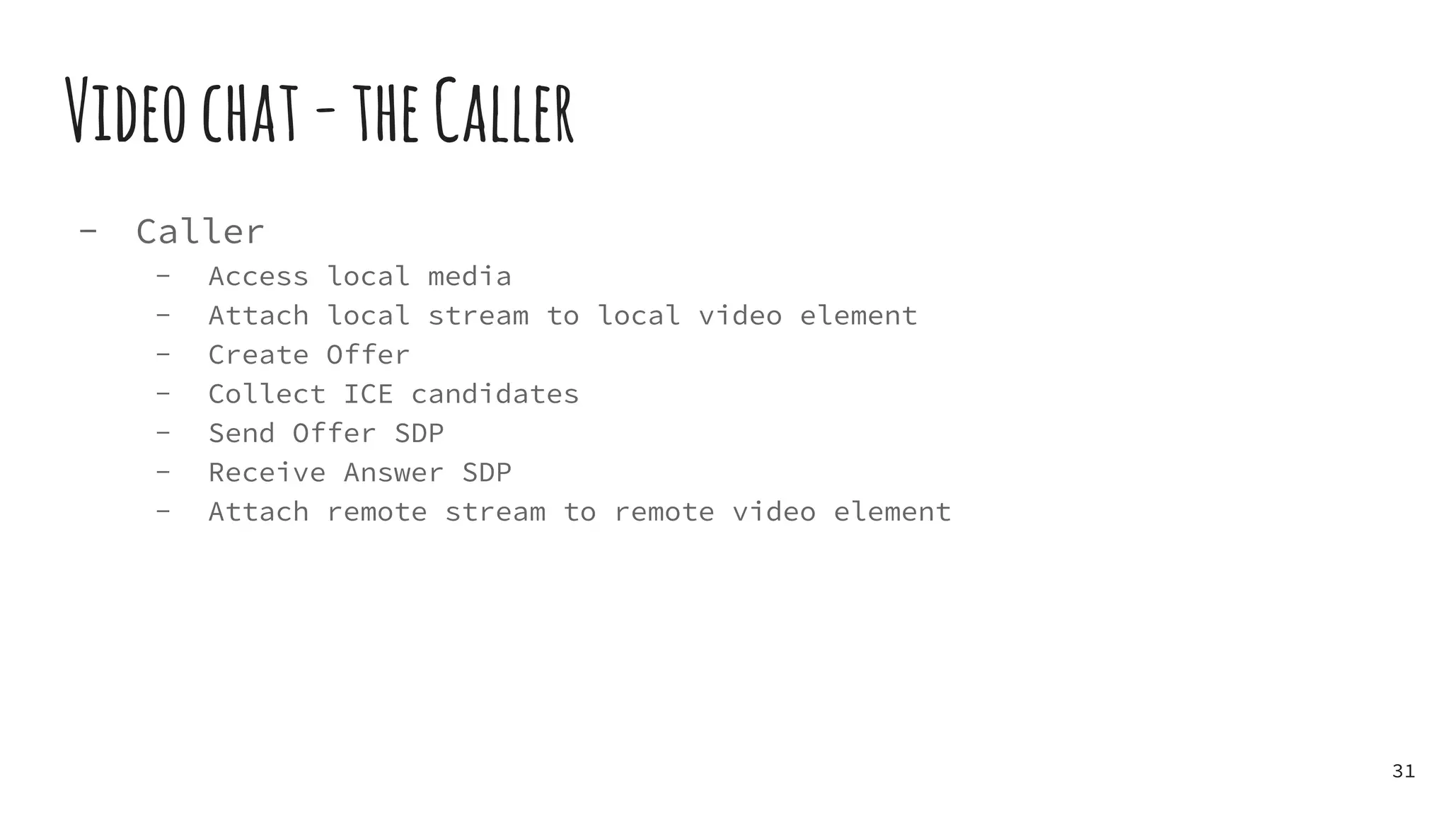 Videochat-theCaller
- Caller
- Access local media
- Attach local stream to local video element
- Create Offer
- Collect ICE candidates
- Send Offer SDP
- Receive Answer SDP
- Attach remote stream to remote video element
31
 