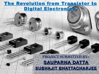The Revolution from Transistor to
Digital Electronics
PROJECT SUBMITTED BY:-
SAUPARNA DATTASAUPARNA DATTA
SUBHAJIT BHATTACHARJEESUBHAJIT BHATTACHARJEE
 