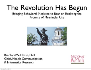 The Revolution Has Begun
Bringing Behavioral Medicine to Bear on Realizing the
Promise of Meaningful Use
Bradford W. Hesse, PhD
Chief, Health Communication
& Informatics Research
Monday, April 28, 14
 
