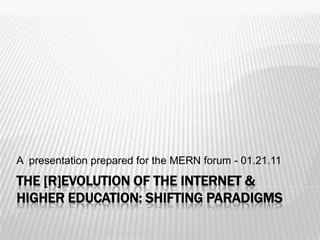 The [R]evolution of the Internet & higher education: Shifting Paradigms A  presentation prepared for the MERN forum - 01.21.11 