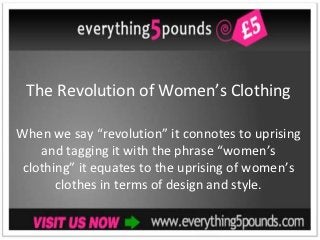 The Revolution of Women’s Clothing

When we say “revolution” it connotes to uprising
    and tagging it with the phrase “women’s
 clothing” it equates to the uprising of women’s
       clothes in terms of design and style.
 