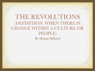 THE REVOLUTIONS
 (DEFINITION: WHEN THERE IS
CHANGE WITHIN A CULTURE OR
           PEOPLE)
        By Megan Hilliard
 