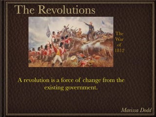 The Revolutions
                                      The
                                      War
                                       of
                                      1812




A revolution is a force of change from the
          existing government.


                                        Marissa Dodd
 