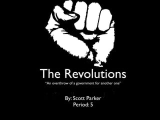 The Revolutions
“An overthrow of a government for another one”



            By: Scott Parker
                Period: 5
 
