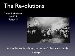 The Revolutions
Cedar Robertson
    10/4/11
   Period 5




  A revolution is when the power/ruler is suddenly
                     changed.
 
