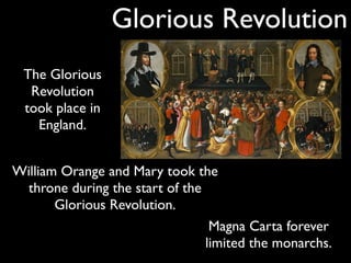 Glorious Revolution
 The Glorious
  Revolution
 took place in
   England.


William Orange and Mary took the
 throne during the start of the
       Glorious Revolution.
                                 Magna Carta forever
                                limited the monarchs.
 