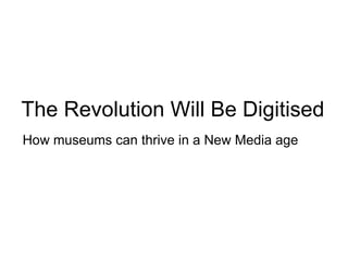 The Revolution Will Be Digitised How museums can thrive in a New Media age 