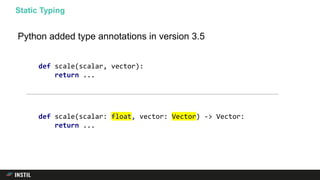 Python added type annotations in version 3.5
Static Typing
def scale(scalar: float, vector: Vector) -> Vector:
return ...
def scale(scalar, vector):
return ...
 