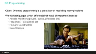Object Oriented programming is a great way of modelling many problems
We want languages which offer succinct ways of implement classes
• Access modifiers (private, public, protected etc)
• Properties – get and/or set
• Primary Constructors
• Data Classes
OO Programming
 