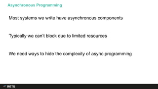 Most systems we write have asynchronous components
Typically we can’t block due to limited resources
We need ways to hide the complexity of async programming
Asynchronous Programming
 
