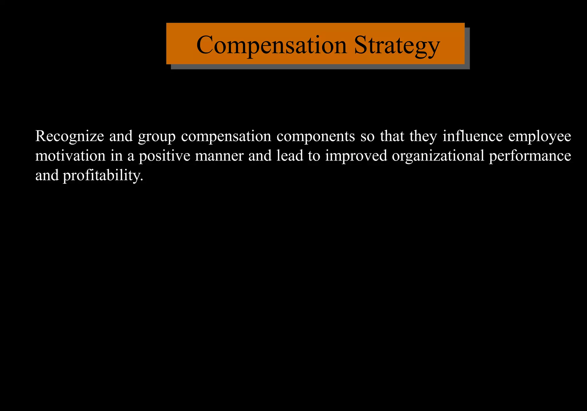 Compensation Strategy
Recognize and group compensation components so that they influence employee
motivation in a positive manner and lead to improved organizational performance
and profitability.
 
