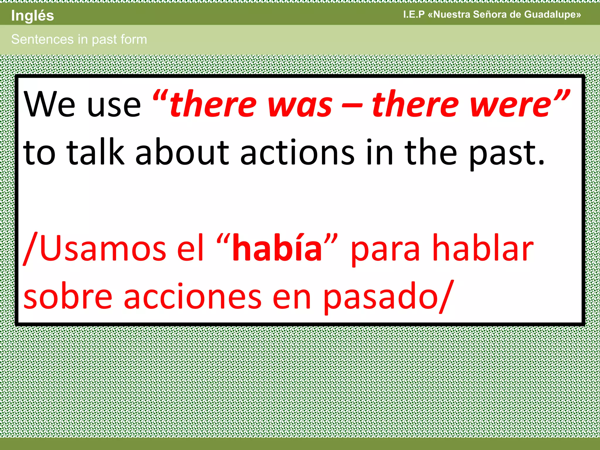 I.E.P «Nuestra Señora de Guadalupe»Inglés
Sentences in past form
We use “there was – there were”
to talk about actions in the past.
/Usamos el “había” para hablar
sobre acciones en pasado/