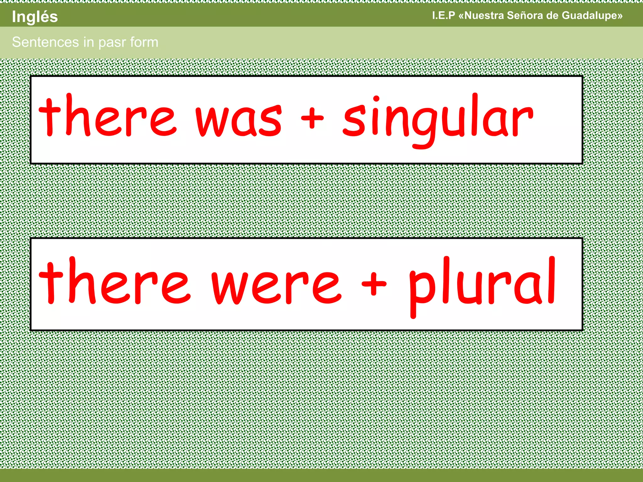 I.E.P «Nuestra Señora de Guadalupe»Inglés
Sentences in pasr form
there was + singular
there were + plural