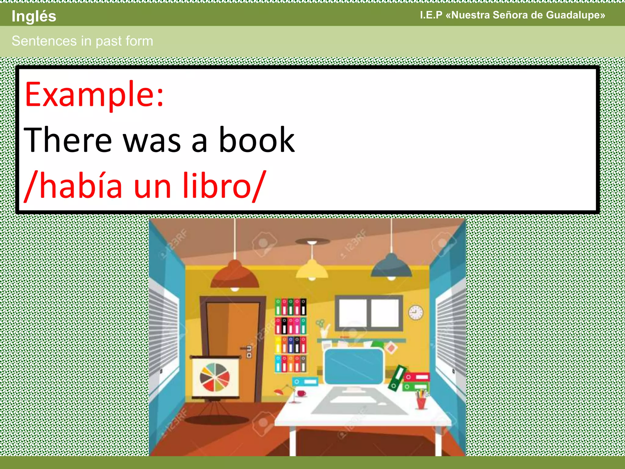 I.E.P «Nuestra Señora de Guadalupe»Inglés
Sentences in past form
Example:
There was a book
/había un libro/