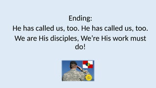 Ending:
He has called us, too. He has called us, too.
We are His disciples, We’re His work must
do!
 