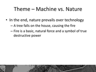 Theme – Machine vs. Nature
• In the end, nature prevails over technology
– A tree falls on the house, causing the fire
– Fire is a basic, natural force and a symbol of true
destructive power
 