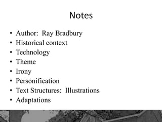 Notes
• Author: Ray Bradbury
• Historical context
• Technology
• Theme
• Irony
• Personification
• Text Structures: Illustrations
• Adaptations
 