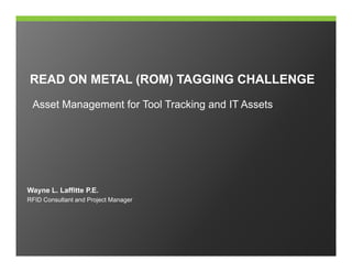 READ ON METAL (ROM) TAGGING CHALLENGE
(
)
Asset Management for Tool Tracking and IT Assets

Wayne L. Laffitte P.E.
RFID Consultant and Project Manager

 