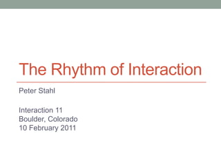 The Rhythm of Interaction Peter Stahl Interaction 11 Boulder, Colorado 10 February 2011 