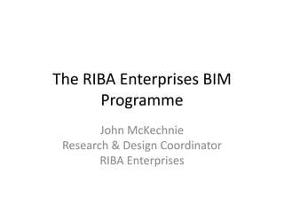 The RIBA Enterprises BIM
Programme
John McKechnie
Research & Design Coordinator
RIBA Enterprises

 