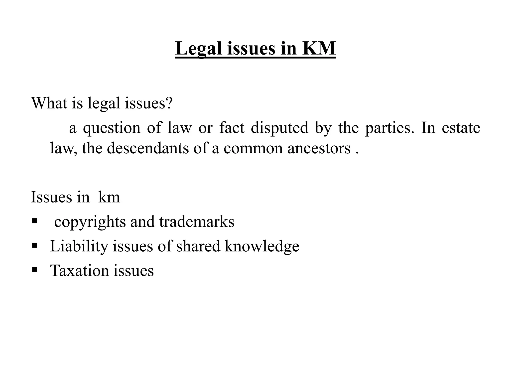 Legal issues in KM
What is legal issues?
a question of law or fact disputed by the parties. In estate
law, the descendants of a common ancestors .
Issues in km
 copyrights and trademarks
 Liability issues of shared knowledge
 Taxation issues
 