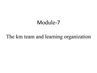 Module-7
The km team and learning organization
 