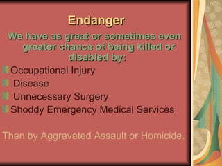 Endanger We have as great or sometimes even greater chance of being killed or disabled by:   Occupational Injury Disease Unnecessary Surgery Shoddy Emergency Medical Services Than by Aggravated Assault or Homicide.  