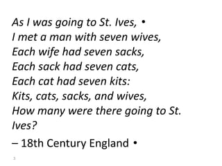 •As I was going to St. Ives,
I met a man with seven wives,
Each wife had seven sacks,
Each sack had seven cats,
Each cat had seven kits:
Kits, cats, sacks, and wives,
How many were there going to St.
Ives?
•– 18th Century England
3
 