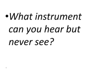 •What instrument
can you hear but
never see?
4
 