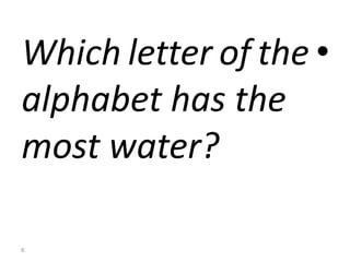 •Which letter of the
alphabet has the
most water?
6
 