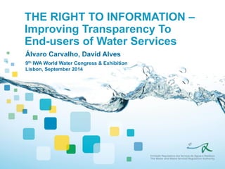 THE RIGHT TO INFORMATION – Improving Transparency To End-users of Water Services 
Álvaro Carvalho, David Alves 
9th IWA World Water Congress & Exhibition 
Lisbon, September 2014  