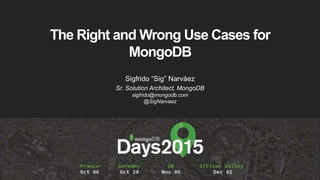 The Right and Wrong Use Cases for
MongoDB
Sigfrido “Sig” Narváez
Sr. Solution Architect, MongoDB
sigfrido@mongodb.com
@SigNarvaez
 