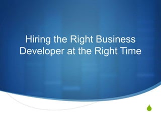 S
Hiring the Right Business
Developer at the Right Time
 