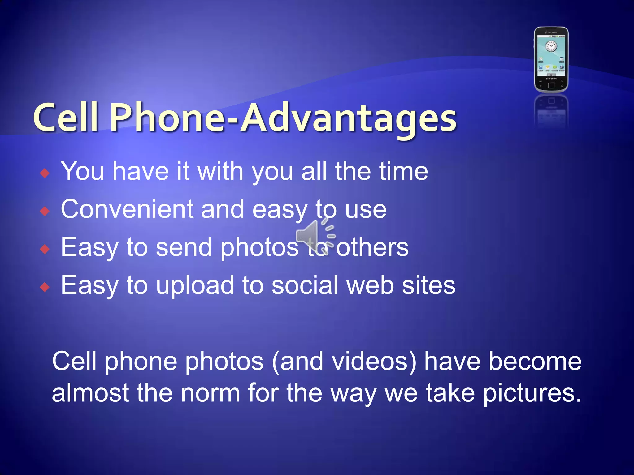 Cell Phone-AdvantagesYou have it with you all the timeConvenient and easy to useEasy to send photos to othersEasy to upload to social web sites Cell phone photos (and videos) have become almost the norm for the way we take pictures.