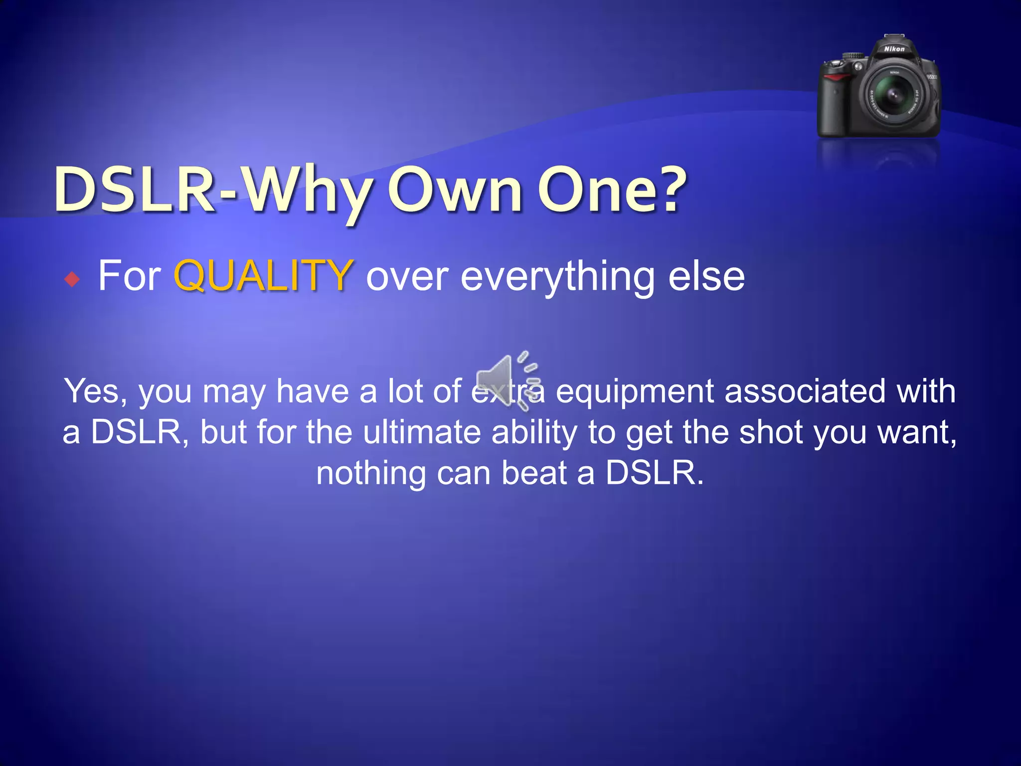 DSLR-Why Own One?For QUALITY over everything else Yes, you may have a lot of extra equipment associated with a DSLR, but for the ultimate ability to get the shot you want, nothing can beat a DSLR.