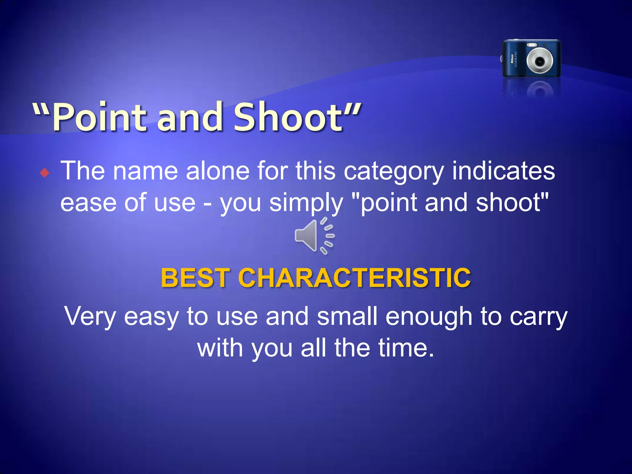 “Point and Shoot”The name alone for this category indicates ease of use - you simply "point and shoot" BEST CHARACTERISTICVery easy to use and small enough to carry with you all the time.