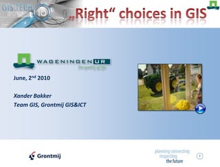1 „Right“ choices in GIS June, 2nd 2010 Xander Bakker Team GIS, Grontmij GIS&ICT 