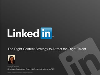 The Right Content Strategy to Attract the Right Talent
©2014 LinkedIn Corporation. All Rights Reserved.
Margie Kwan
Solutions Consultant Brand & Communications , APAC
 