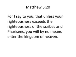 Matthew 5:20
For I say to you, that unless your
righteousness exceeds the
righteousness of the scribes and
Pharisees, you will by no means
enter the kingdom of heaven.
 