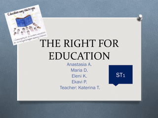 THE RIGHT FOR
EDUCATION
Anastasia A.
Maria D.
Eleni K.
Ekavi P.
Teacher: Katerina T.

ST1

 