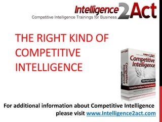 THE RIGHT KIND OF
COMPETITIVE
INTELLIGENCE
For additional information about Competitive Intelligence
please visit www.Intelligence2act.com
 