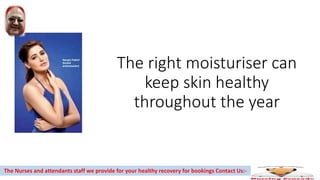 The right moisturiser can
keep skin healthy
throughout the year
The Nurses and attendants staff we provide for your healthy recovery for bookings Contact Us:-
 