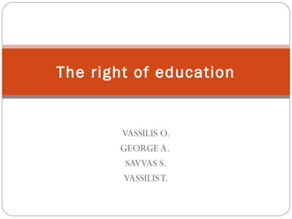 The right of education

VASSILIS O.
GEORGE A.
SAVVAS S.
VASSILIS T.

 
