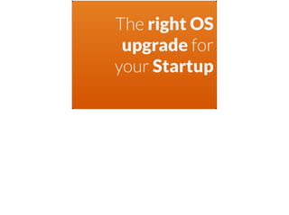 The right OS
upgrade for
your Startup
 