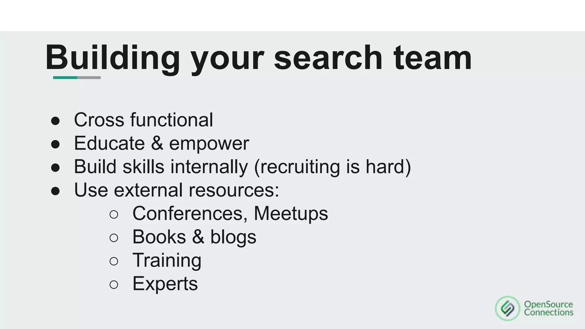Building your search team
● Cross functional
● Educate & empower
● Build skills internally (recruiting is hard)
● Use external resources:
○ Conferences, Meetups
○ Books & blogs
○ Training
○ Experts
 