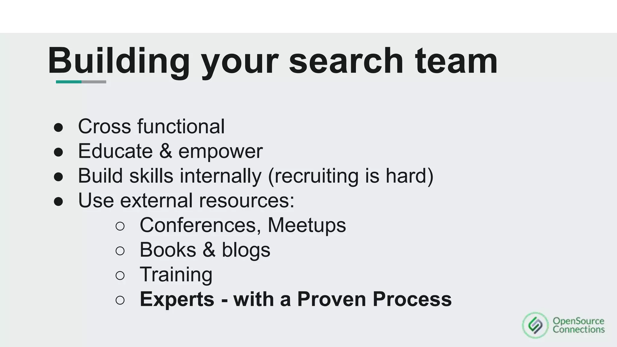 Building your search team
● Cross functional
● Educate & empower
● Build skills internally (recruiting is hard)
● Use external resources:
○ Conferences, Meetups
○ Books & blogs
○ Training
○ Experts - with a Proven Process
 